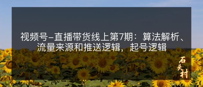 视频号-直播带货线上第7期：算法解析、流量来源和推送逻辑，起号逻辑