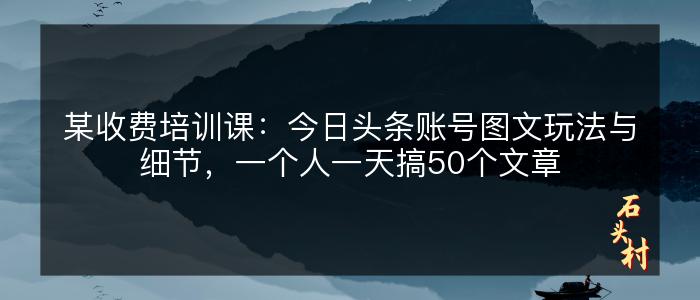 某收费培训课：今日头条账号图文玩法与细节，一个人一天搞50个文章