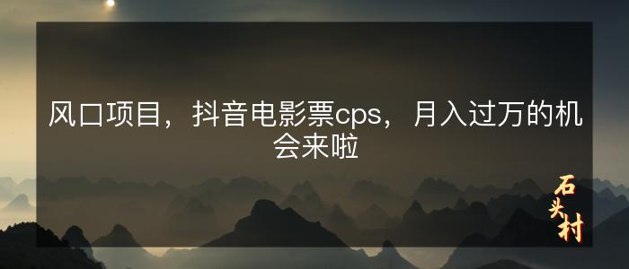 风口项目，抖音电影票cps，月入过万的机会来啦