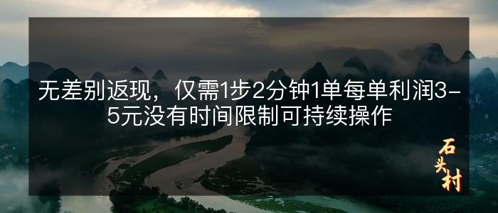 无差别返现，仅需1步2分钟1单每单利润3-5元没有时间限制可持续操作