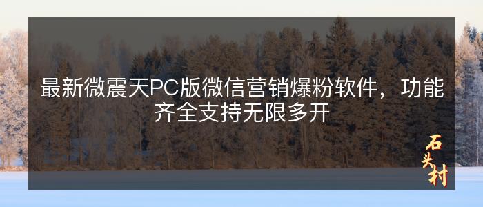 最新微震天PC版微信营销爆粉软件，功能齐全支持无限多开