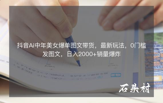 抖音Ai中年美女爆单图文带货，最新玩法，0门槛发图文，日入2000+销量爆炸