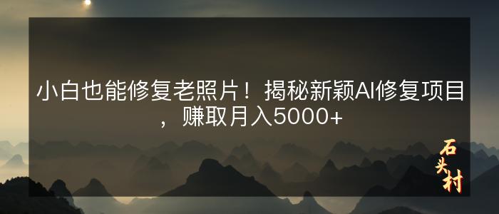 小白也能修复老照片！揭秘新颖AI修复项目，赚取月入5000+