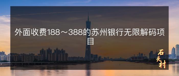 外面收费188～388的苏州银行无限解码项目