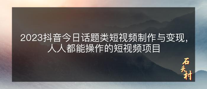 2023抖音今日话题类短视频制作与变现，人人都能操作的短视频项目