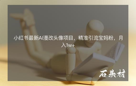 小红书最新AI漫改头像项目，精准引流宝妈粉，月入1w+