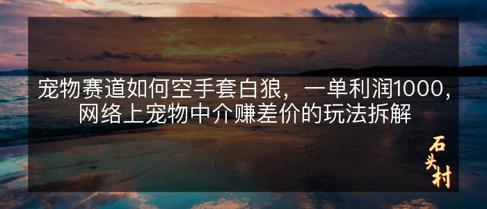 宠物赛道如何空手套白狼，一单利润1000，网络上宠物中介赚差价的玩法拆解