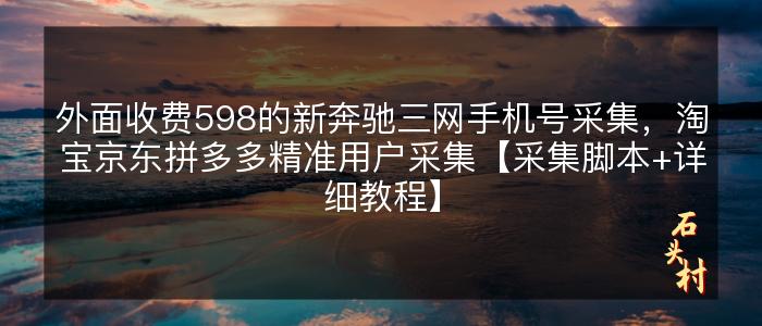 外面收费598的新奔驰三网手机号采集，淘宝京东拼多多精准用户采集【采集脚本+详细教程】