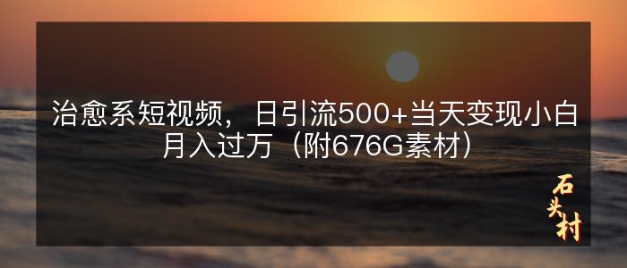 治愈系短视频，日引流500+当天变现小白月入过万（附676G素材）