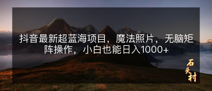 抖音最新超蓝海项目，魔法照片，无脑矩阵操作，小白也能日入1000+