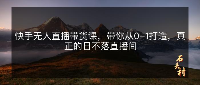 快手无人直播带货课，带你从0-1打造，真正的日不落直播间