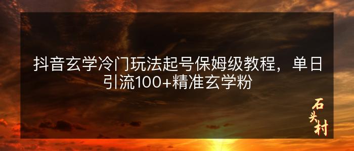 抖音玄学冷门玩法起号保姆级教程，单日引流100+精准玄学粉