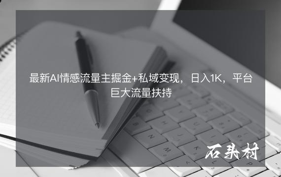 最新AI情感流量主掘金+私域变现，日入1K，平台巨大流量扶持