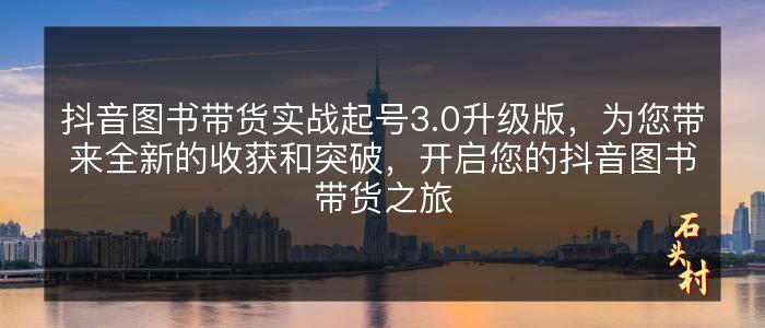 抖音图书带货实战起号3.0升级版，为您带来全新的收获和突破，开启您的抖音图书带货之旅