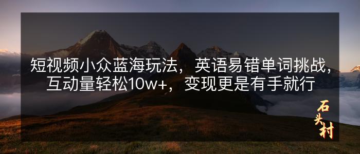 短视频小众蓝海玩法，英语易错单词挑战，互动量轻松10w+，变现更是有手就行