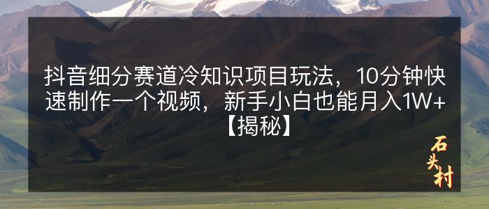 抖音细分赛道冷知识项目玩法，10分钟快速制作一个视频，新手小白也能月入1W+【揭秘】