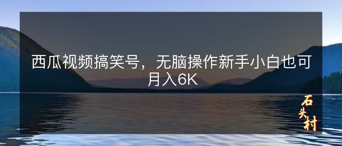 西瓜视频搞笑号，无脑操作新手小白也可月入6K