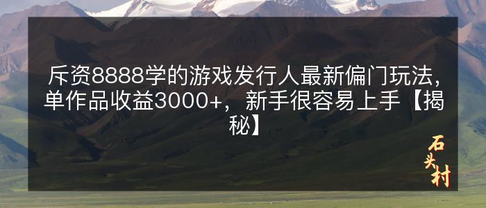 斥资8888学的游戏发行人最新偏门玩法，单作品收益3000+，新手很容易上手【揭秘】