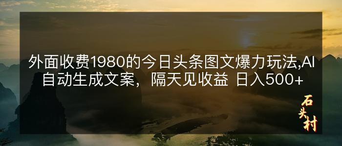 外面收费1980的今日头条图文爆力玩法,AI自动生成文案，隔天见收益 日入500+