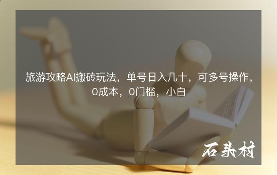 旅游攻略AI搬砖玩法，单号日入几十，可多号操作，0成本，0门槛，小白