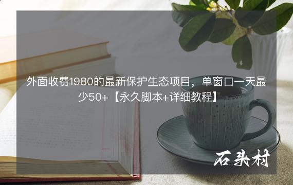 外面收费1980的最新保护生态项目，单窗口一天最少50+【永久脚本+详细教程】