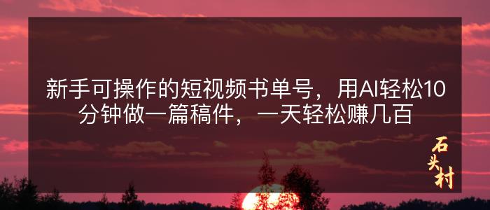 新手可操作的短视频书单号，用AI轻松10分钟做一篇稿件，一天轻松赚几百