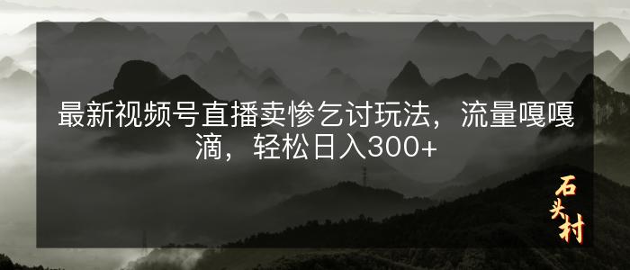 最新视频号直播卖惨乞讨玩法，流量嘎嘎滴，轻松日入300+