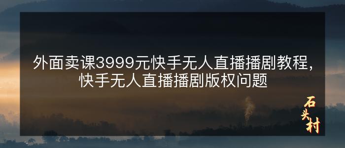 外面卖课3999元快手无人直播播剧教程，快手无人直播播剧版权问题