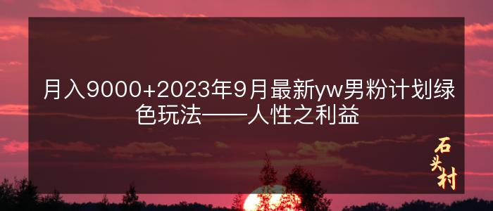 月入9000+2023年9月最新yw男粉计划绿色玩法——人性之利益