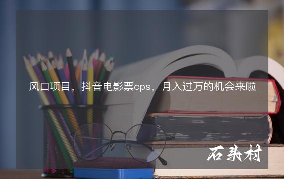 风口项目，抖音电影票cps，月入过万的机会来啦