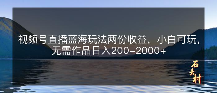 视频号直播蓝海玩法两份收益，小白可玩，无需作品日入200-2000+