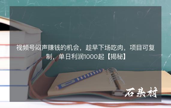 视频号闷声赚钱的机会，趁早下场吃肉，项目可复制，单日利润1000起【揭秘】