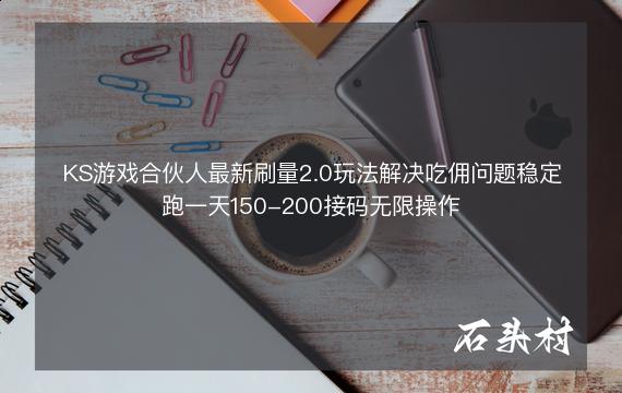 KS游戏合伙人最新刷量2.0玩法解决吃佣问题稳定跑一天150-200接码无限操作