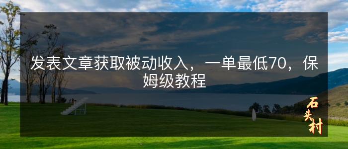 发表文章获取被动收入，一单最低70，保姆级教程