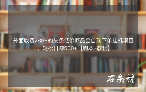 外面收费2888的头条低价商品全自动下单挂机项目，轻松日赚500+【脚本+教程】