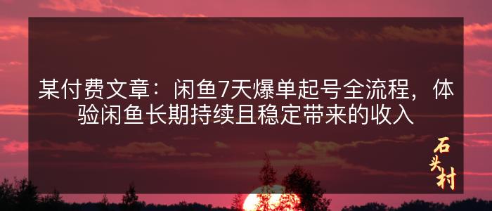 某付费文章：闲鱼7天爆单起号全流程，体验闲鱼长期持续且稳定带来的收入