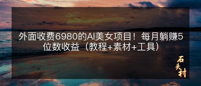 外面收费6980的AI美女项目！每月躺赚5位数收益（教程+素材+工具）