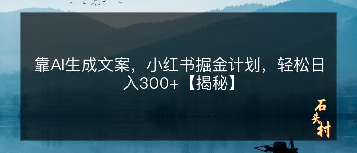 靠AI生成文案，小红书掘金计划，轻松日入300+【揭秘】