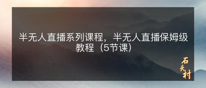 半无人直播系列课程，半无人直播保姆级教程（5节课）