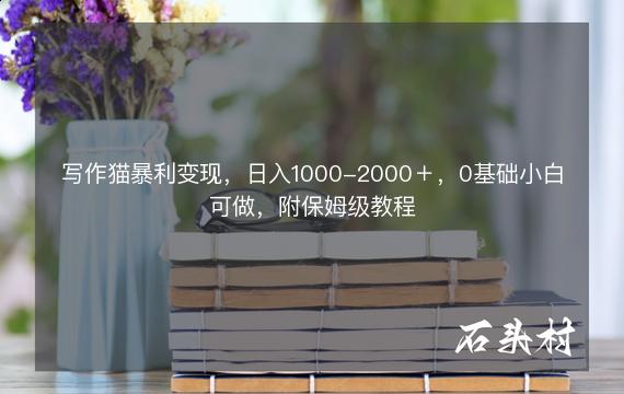 写作猫暴利变现，日入1000-2000＋，0基础小白可做，附保姆级教程