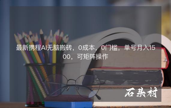 最新携程AI无脑搬砖，0成本，0门槛，单号月入1500，可矩阵操作