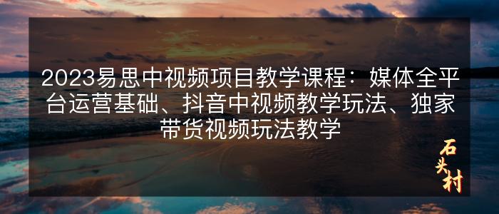 2023易思中视频项目教学课程：媒体全平台运营基础、抖音中视频教学玩法、独家带货视频玩法教学