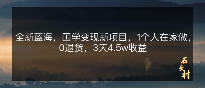 全新蓝海，国学变现新项目，1个人在家做，0退货，3天4.5w收益