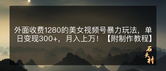 外面收费1280的美女视频号暴力玩法，单日变现300+，月入上万！【附制作教程】