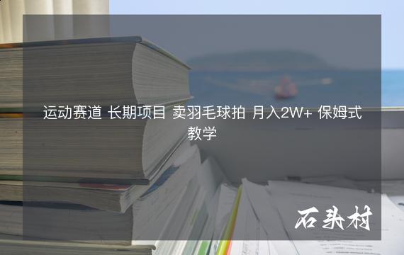 运动赛道 长期项目 卖羽毛球拍 月入2W+ 保姆式教学