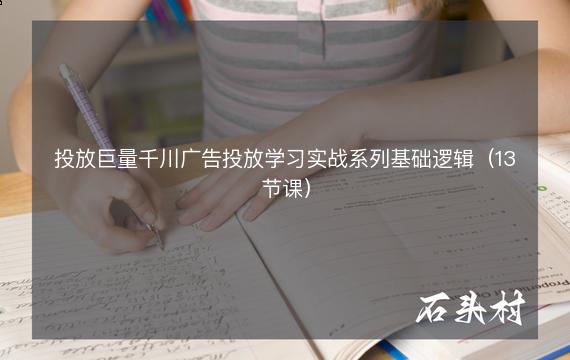 投放巨量千川广告投放学习实战系列基础逻辑（13节课）