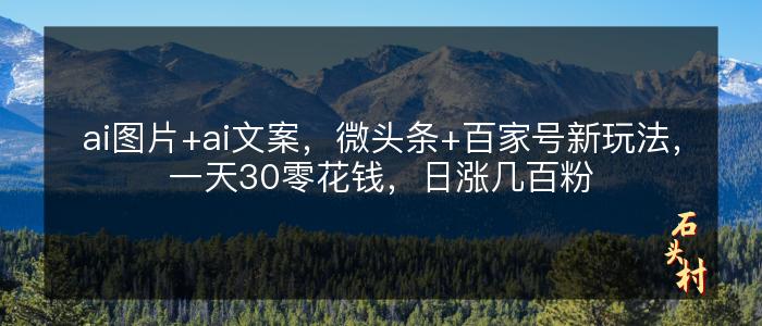 ai图片+ai文案，微头条+百家号新玩法，一天30零花钱，日涨几百粉