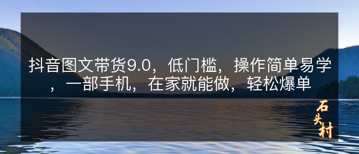 抖音图文带货9.0，低门槛，操作简单易学，一部手机，在家就能做，轻松爆单