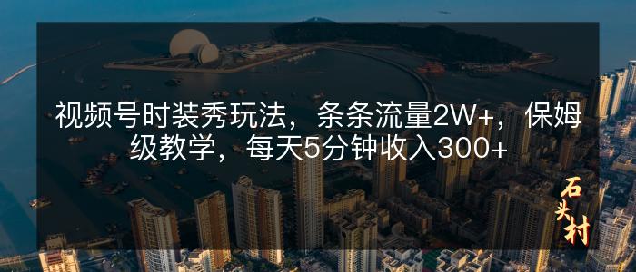 视频号时装秀玩法，条条流量2W+，保姆级教学，每天5分钟收入300+