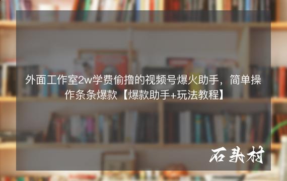 外面工作室2w学费偷撸的视频号爆火助手，简单操作条条爆款【爆款助手+玩法教程】